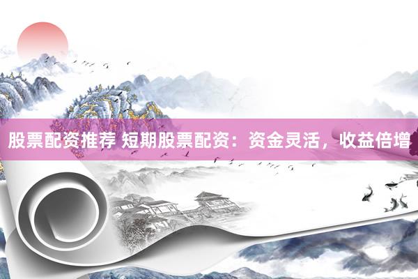股票配资推荐 短期股票配资：资金灵活，收益倍增