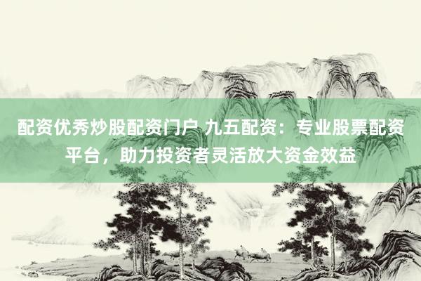 配资优秀炒股配资门户 九五配资：专业股票配资平台，助力投资者灵活放大资金效益