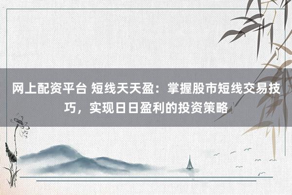 网上配资平台 短线天天盈：掌握股市短线交易技巧，实现日日盈利的投资策略