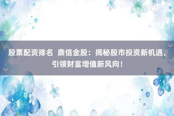 股票配资排名  鼎信金股：揭秘股市投资新机遇，引领财富增值新风向！