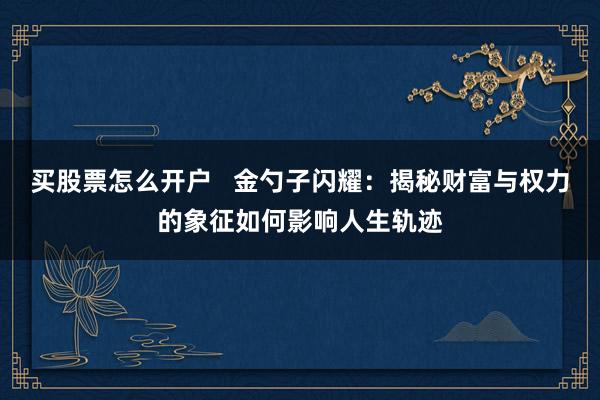 买股票怎么开户   金勺子闪耀：揭秘财富与权力的象征如何影响人生轨迹