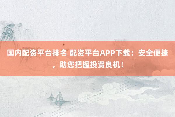 国内配资平台排名 配资平台APP下载：安全便捷，助您把握投资良机！