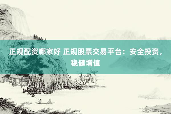 正规配资哪家好 正规股票交易平台：安全投资，稳健增值