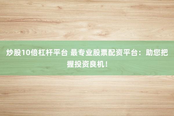 炒股10倍杠杆平台 最专业股票配资平台：助您把握投资良机！