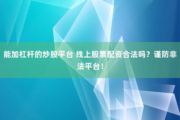 能加杠杆的炒股平台 线上股票配资合法吗?谨防非法平台!