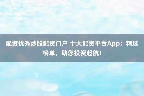 配资优秀炒股配资门户 十大配资平台App:精选榜单,助您投资起航!