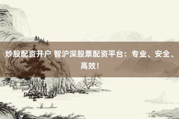 炒股配资开户 智沪深股票配资平台：专业、安全、高效！