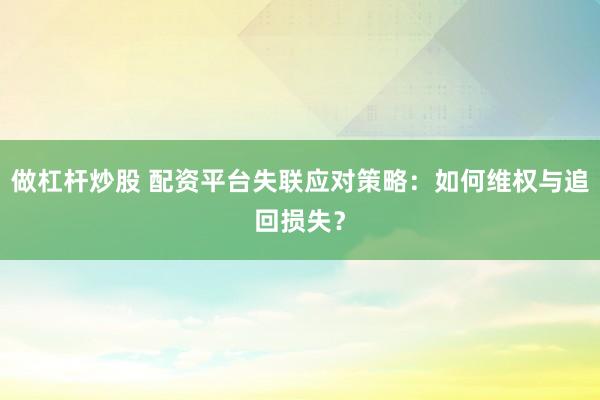 做杠杆炒股 配资平台失联应对策略：如何维权与追回损失？