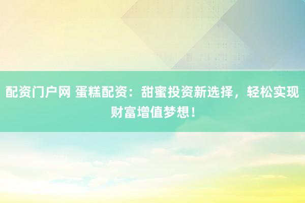 配资门户网 蛋糕配资:甜蜜投资新选择,轻松实现财富增值梦想!