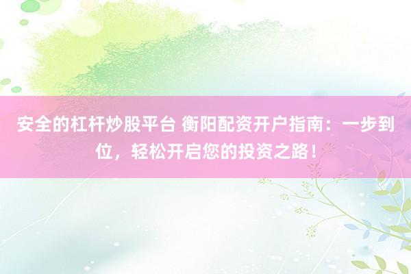 安全的杠杆炒股平台 衡阳配资开户指南：一步到位，轻松开启您的投资之路！