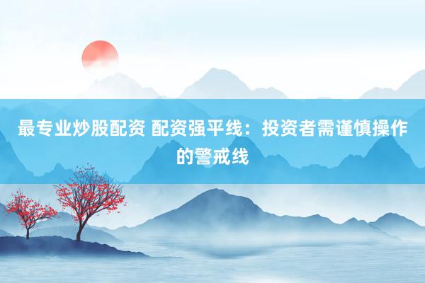 最专业炒股配资 配资强平线：投资者需谨慎操作的警戒线
