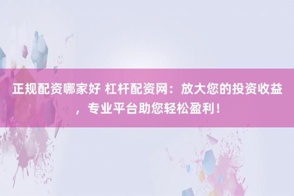 正规配资哪家好 杠杆配资网:放大您的投资收益,专业平台助您轻松盈利!