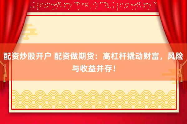配资炒股开户 配资做期货：高杠杆撬动财富，风险与收益并存！