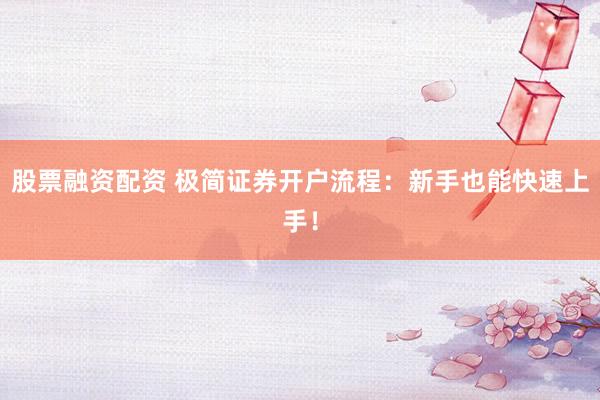股票融资配资 极简证券开户流程：新手也能快速上手！