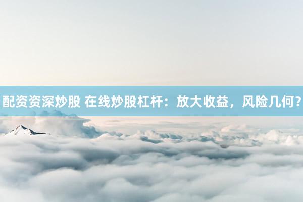 配资资深炒股 在线炒股杠杆：放大收益，风险几何？