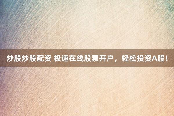 炒股炒股配资 极速在线股票开户，轻松投资A股！