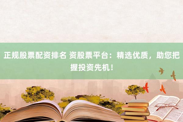 正规股票配资排名 资股票平台：精选优质，助您把握投资先机！