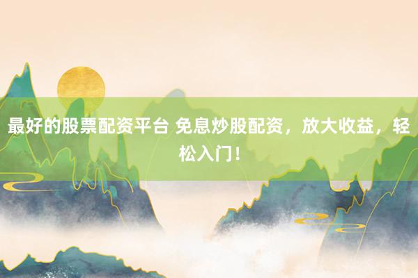 最好的股票配资平台 免息炒股配资，放大收益，轻松入门！