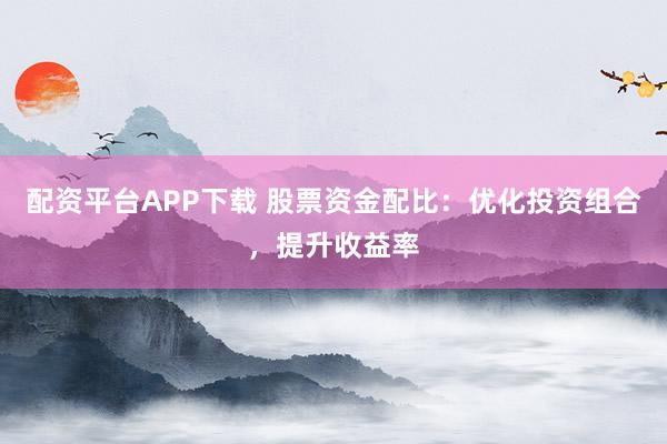 配资平台APP下载 股票资金配比：优化投资组合，提升收益率