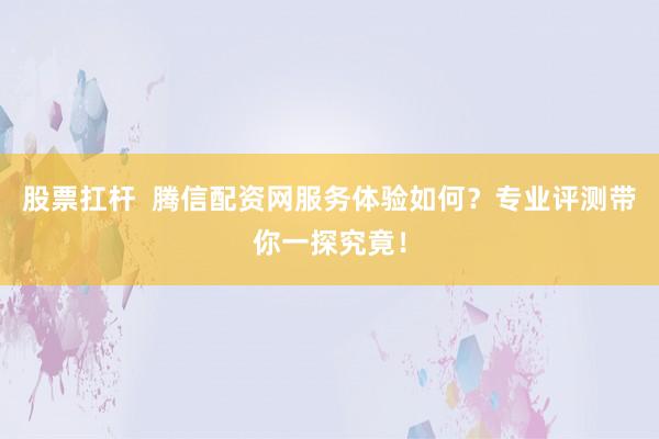 股票扛杆  腾信配资网服务体验如何？专业评测带你一探究竟！