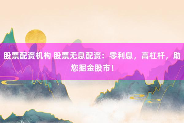 股票配资机构 股票无息配资:零利息,高杠杆,助您掘金股市!