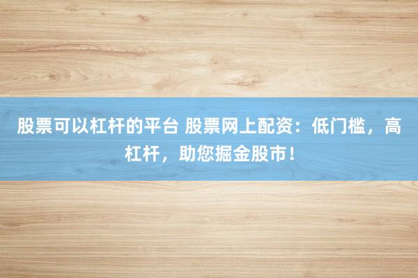 股票可以杠杆的平台 股票网上配资：低门槛，高杠杆，助您掘金股市！