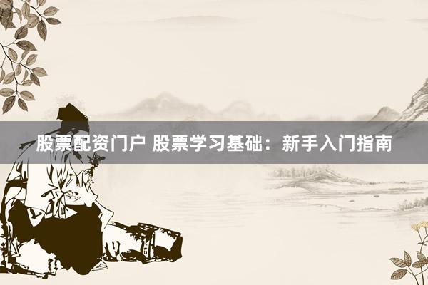 股票配资门户 股票学习基础：新手入门指南