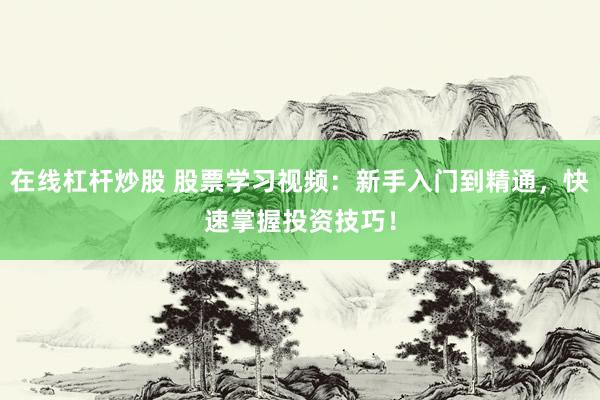 在线杠杆炒股 股票学习视频：新手入门到精通，快速掌握投资技巧！