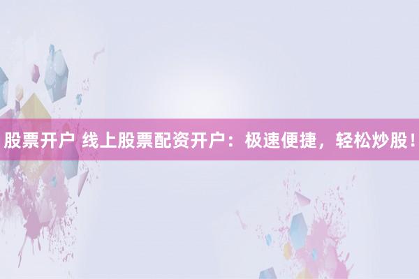 股票开户 线上股票配资开户：极速便捷，轻松炒股！