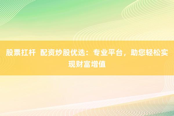 股票扛杆  配资炒股优选：专业平台，助您轻松实现财富增值