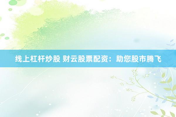 线上杠杆炒股 财云股票配资：助您股市腾飞