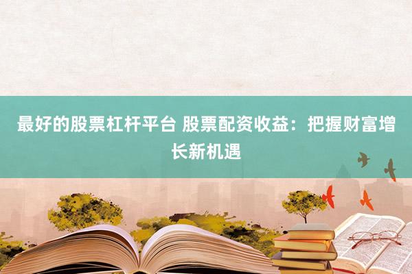 最好的股票杠杆平台 股票配资收益:把握财富增长新机遇