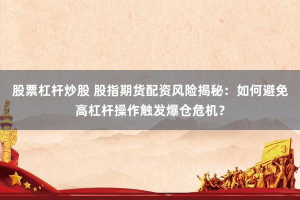 股票杠杆炒股 股指期货配资风险揭秘：如何避免高杠杆操作触发爆仓危机？