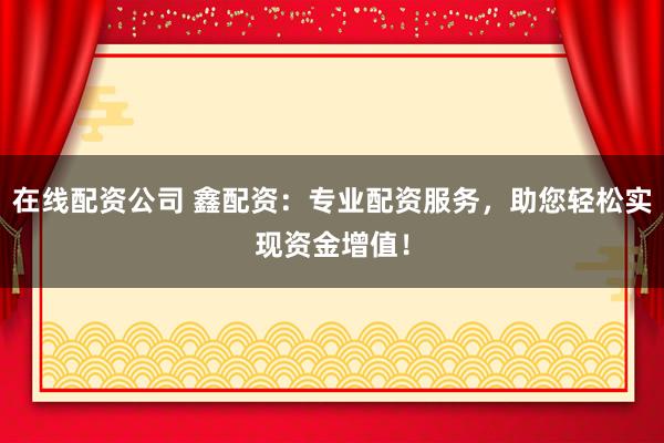 在线配资公司 鑫配资：专业配资服务，助您轻松实现资金增值！