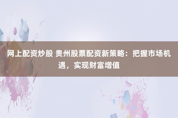 网上配资炒股 贵州股票配资新策略:把握市场机遇,实现财富增值