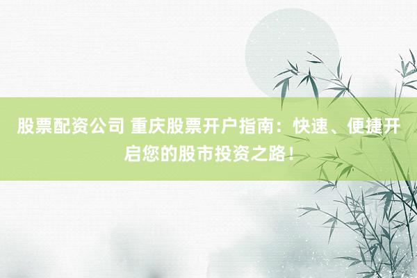 股票配资公司 重庆股票开户指南：快速、便捷开启您的股市投资之路！