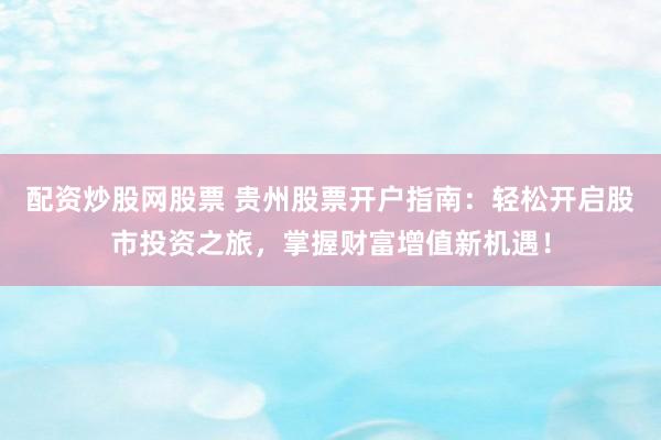配资炒股网股票 贵州股票开户指南:轻松开启股市投资之旅,掌握财富增值新机遇!