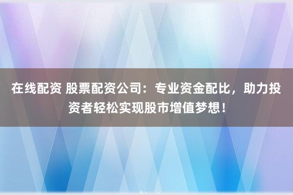 在线配资 股票配资公司：专业资金配比，助力投资者轻松实现股市增值梦想！