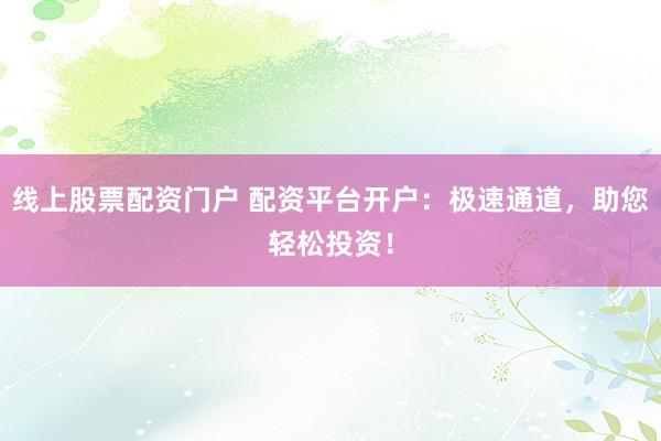 线上股票配资门户 配资平台开户:极速通道,助您轻松投资!