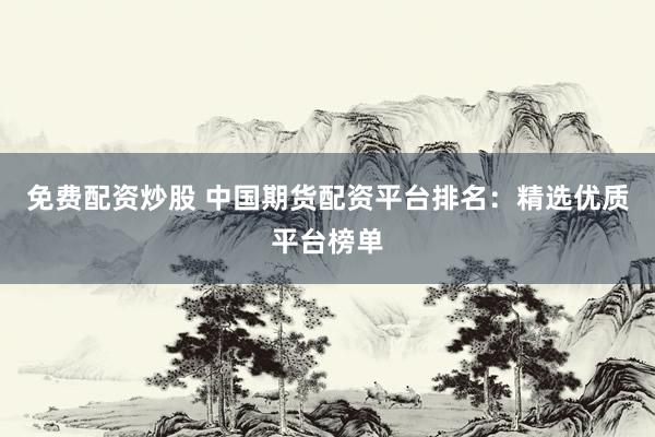免费配资炒股 中国期货配资平台排名：精选优质平台榜单