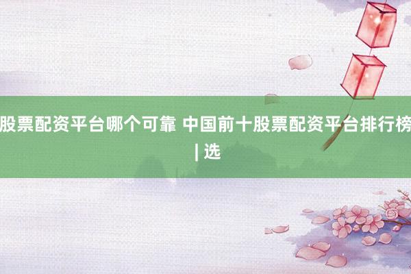 股票配资平台哪个可靠 中国前十股票配资平台排行榜 | 选