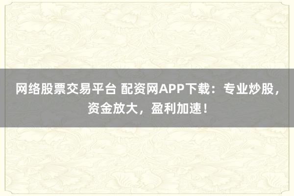 网络股票交易平台 配资网APP下载：专业炒股，资金放大，盈利加速！