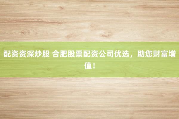配资资深炒股 合肥股票配资公司优选，助您财富增值！