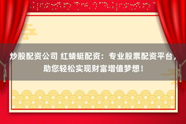 炒股配资公司 红蜻蜓配资:专业股票配资平台,助您轻松实现财富增值梦想!