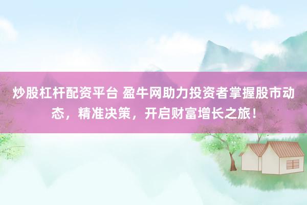 炒股杠杆配资平台 盈牛网助力投资者掌握股市动态,精准决策,开启财富增长之旅!
