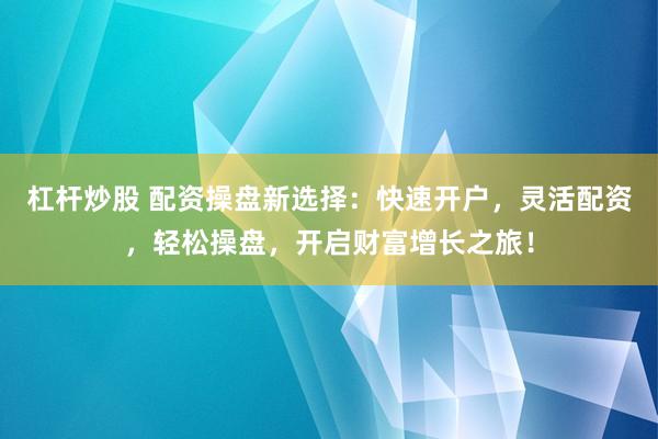 杠杆炒股 配资操盘新选择:快速开户,灵活配资,轻松操盘,开启财富增长之旅!