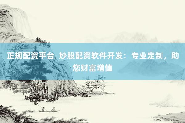 正规配资平台  炒股配资软件开发：专业定制，助您财富增值