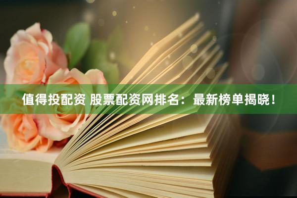 值得投配资 股票配资网排名：最新榜单揭晓！