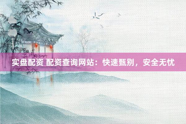 实盘配资 配资查询网站：快速甄别，安全无忧