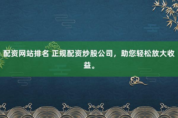 配资网站排名 正规配资炒股公司,助您轻松放大收益。